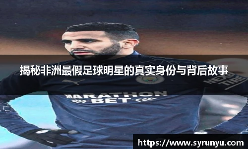 揭秘非洲最假足球明星的真实身份与背后故事