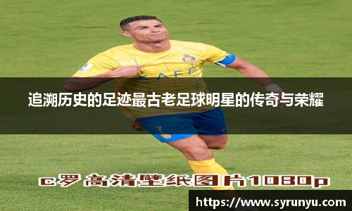 追溯历史的足迹最古老足球明星的传奇与荣耀