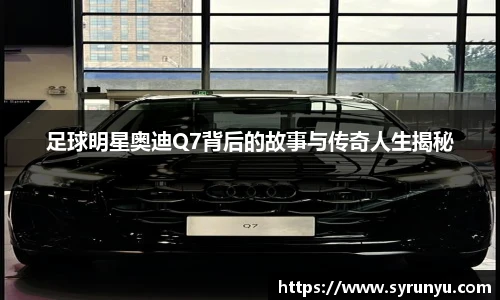 足球明星奥迪Q7背后的故事与传奇人生揭秘