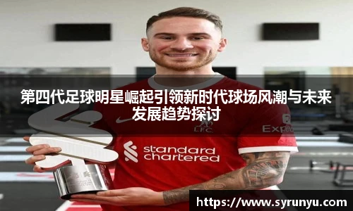第四代足球明星崛起引领新时代球场风潮与未来发展趋势探讨